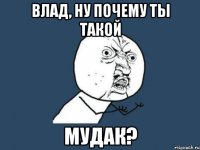 влад, ну почему ты такой мудак?