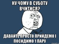 ну чому в суботу вчитися? давайте просто прийдемо і посидимо 1 пару