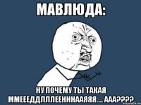 мавлюда: ну почему ты такая ммеееддлллеенннааяяя.... ааа???