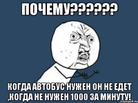 почему??? когда автобус нужен он не едет ,когда не нужен 1000 за минуту!