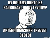 ну почему никто не развивает нашу группу? артём помазкин требует этого!