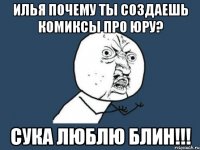 илья почему ты создаешь комиксы про юру? сука люблю блин!!!