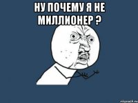 ну почему я не миллионер ? 