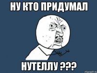 ну кто придумал нутеллу ???