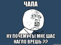 чапа ну почему ты мне шас нагло врешь ??