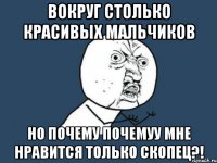 вокруг столько красивых мальчиков но почему почемуу мне нравится только скопец?!