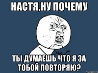 настя,ну почему ты думаешь что я за тобой повторяю?