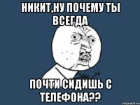 никит,ну почему ты всегда почти сидишь с телефона??