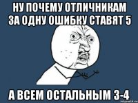 ну почему отличникам за одну ошибку ставят 5 а всем остальным 3-4