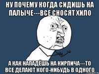 ну почему когда сидишь на палыче---все сносят хило а как нападёшь на кирпича---то все делают кого-нибудь в одного