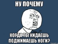 ну почему когда ты кидаешь поджимаешь ноги?