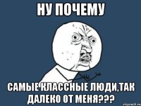 ну почему самые классные люди,так далеко от меня???