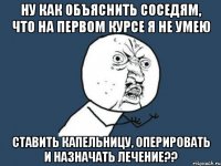 ну как объяснить соседям, что на первом курсе я не умею ставить капельницу, оперировать и назначать лечение??