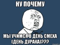 ну почему мы учимся в день смеха (день дурака)???