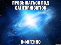 просыпаться под californication офигенно