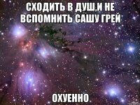 сходить в душ,и не вспомнить сашу грей охуенно