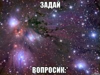 задай вопросик:*