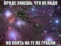 вроде знаешь, что не надо но опять на те же грабли