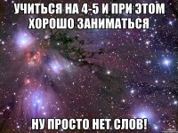 учиться на 4-5 и при этом хорошо заниматься ну просто нет слов!