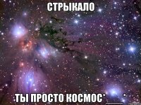 стрыкало ты просто космос*___*