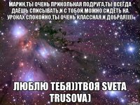 марин,ты очень прикольная подруга,ты всегда даёшь списывать,и с тобой можно сидеть на уроках спокойно,ты очень классная,и добрая)))) люблю тебя))твоя sveta trusova)