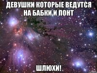 девушки которые ведутся на бабки и понт шлюхи!