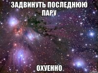 задвинуть последнюю пару охуенно