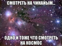 смотреть на чинайым... одно и тоже что смотреть на космос