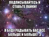 подписывайтесь и ставьте лайки! я буду радывать вас всё больше и больше! ;3