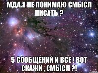 мда.я не понимаю смысл писать ? 5 сообщений и все ! вот скажи , смысл ?!