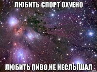 любить спорт охуено любить пиво,не неслышал