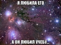 я любила его а он любил учебу...