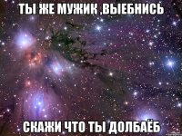 ты же мужик ,выебнись скажи что ты долбаёб