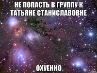 не попасть в группу к татьяне станиславовне охуенно