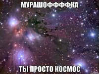 мурашоффффка ты просто космос