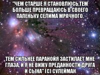 "чем старше я становлюсь,тем больше превращаюсь в своего папеньку селима мрачного. тем сильнее паранойя застилает мне глаза, и я не вижу преданности друга и сына" (с) сулейман