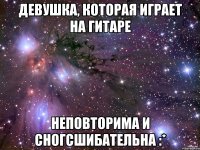 девушка, которая играет на гитаре неповторима и сногсшибательна :*