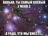 ванька, ты самый клевый у меня:3 я рада, что мы вместе:*