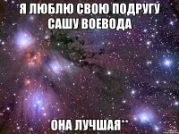 я люблю свою подругу сашу воевода она лучшая**