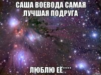 саша воевода самая лучшая подруга люблю её****