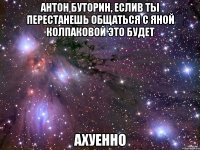 антон буторин, еслив ты перестанешь общаться с яной колпаковой это будет ахуенно