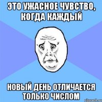 это ужасное чувство, когда каждый новый день отличается только числом