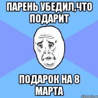 парень убедил,что подарит подарок на 8 марта