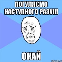 погуляємо наступного разу!!! окай