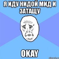 я иду нидой мид и затащу okay