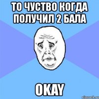 то чуство когда получил 2 бала okay