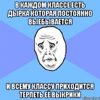 в каждом классе есть дырка которая постоянно выебывается и всему классу приходится терпеть её выкрики