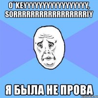 o`keyyyyyyyyyyyyyyyyy, sorrrrrrrrrrrrrrrrriy я была не прова