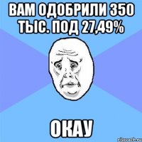 вам одобрили 350 тыс. под 27,49% окау