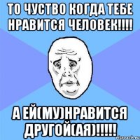 то чуство когда тебе нравится человек!!! а ей(му)нравится другой(ая)!!!